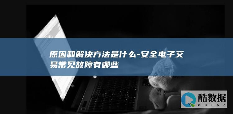 原因和解决方法是什么-安全电子交易常见故障有哪些