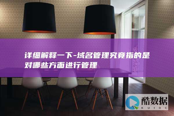 详细解释一下-域名管理究竟指的是对哪些方面进行管理