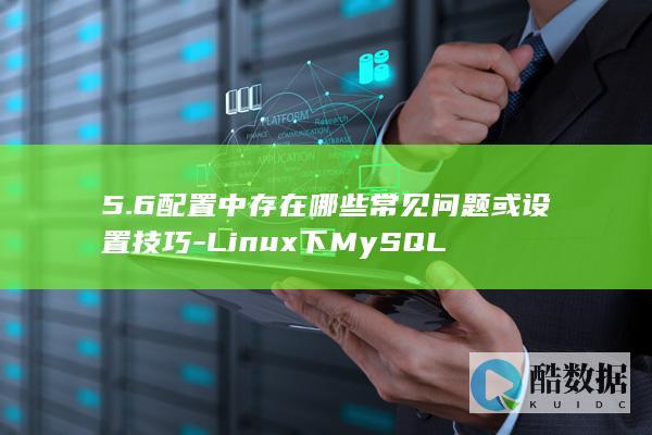 5.6配置中存在哪些常见问题或设置技巧-Linux下MySQL