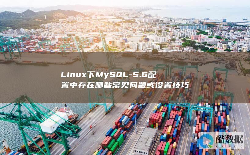 Linux下MySQL-5.6配置中存在哪些常见问题或设置技巧