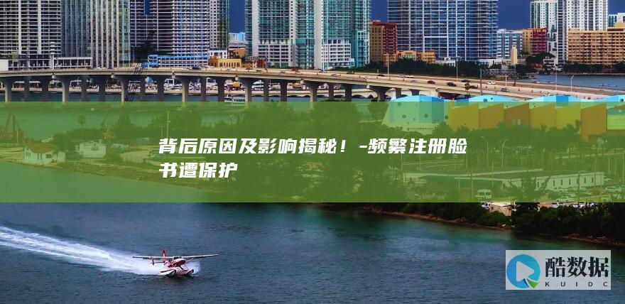 背后原因及影响揭秘！-频繁注册脸书遭保护