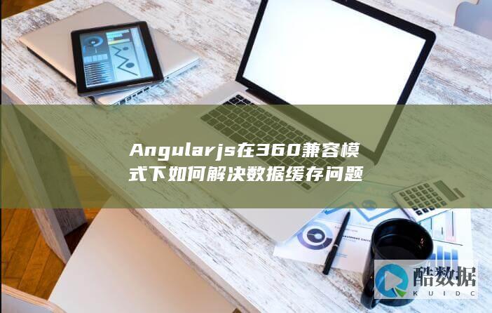 Angularjs在360兼容模式下如何解决数据缓存问题