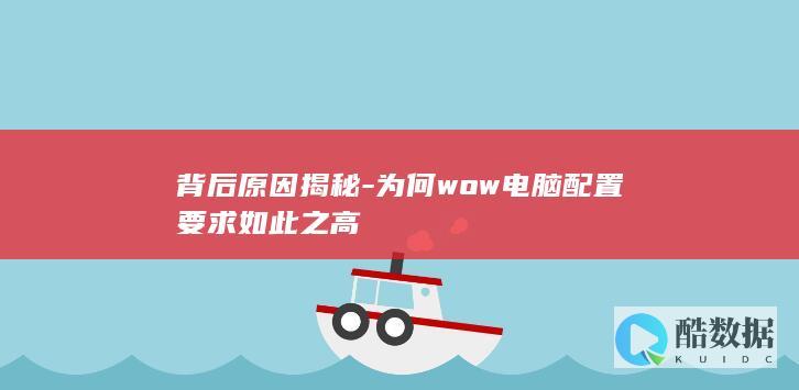 背后原因揭秘-为何wow电脑配置要求如此之高