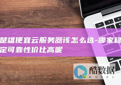楚雄便宜云服务器该怎么选-哪家稳定可靠性价比高呢