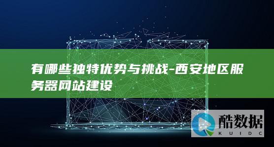 有哪些独特优势与挑战-西安地区服务器网站建设