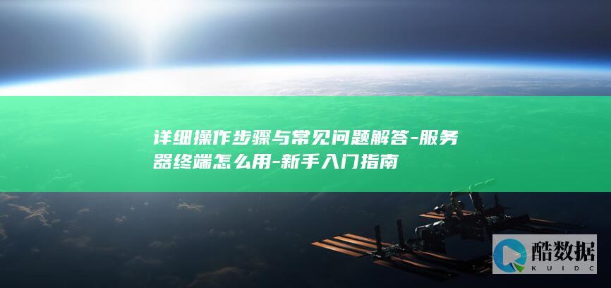 详细操作步骤与常见问题解答-服务器终端怎么用-新手入门指南