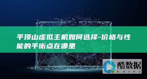 平顶山虚拟主机如何选择-价格与性能的平衡点在哪里