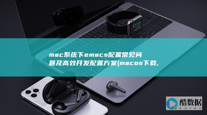 mac系统下emacs配置常见问题及高效开发配置方案 (mac os 下载,no_ai_sug:false}],slid:111007371875409,queryid:0x28064f5eaf7d451)