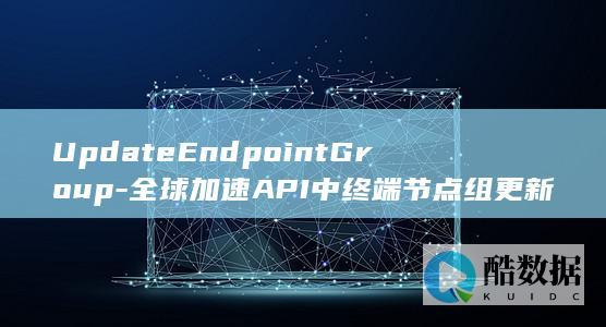 UpdateEndpointGroup-全球加速API中终端节点组更新操作有哪些疑问