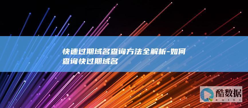 快速过期域名查询方法全解析-如何查询快过期域名