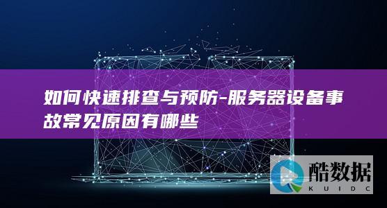 如何快速排查与预防-服务器设备事故常见原因有哪些