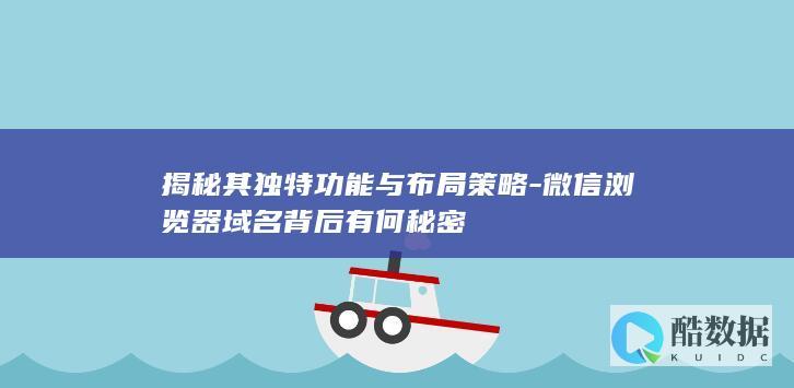 揭秘其独特功能与布局策略-微信浏览器域名背后有何秘密