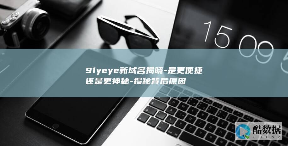 91yeye新域名揭晓-是更便捷还是更神秘-揭秘背后原因