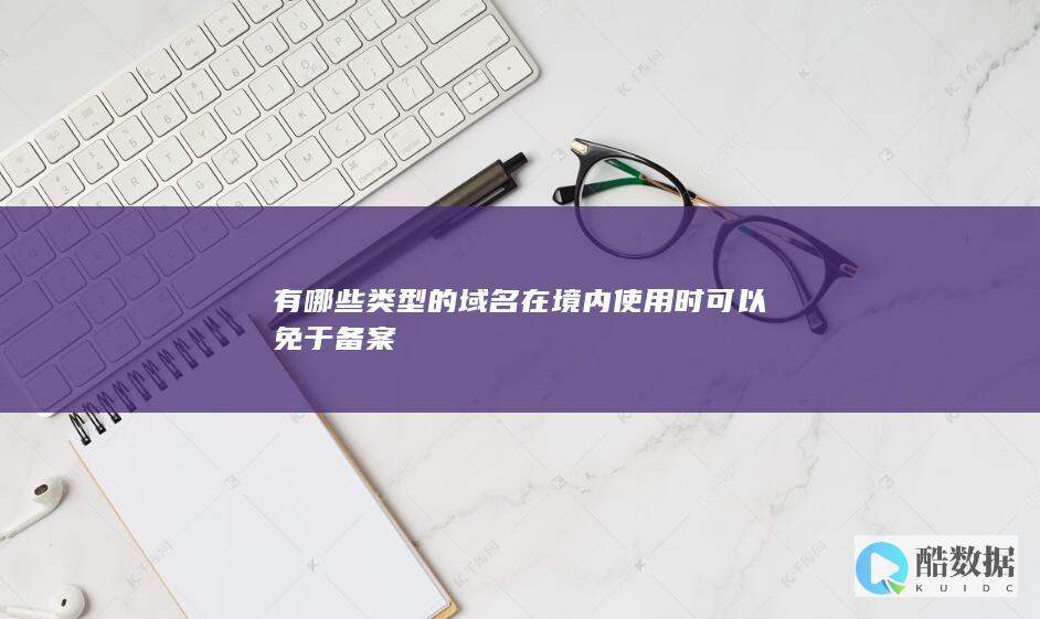 有哪些类型的域名在境内使用时可以免于备案