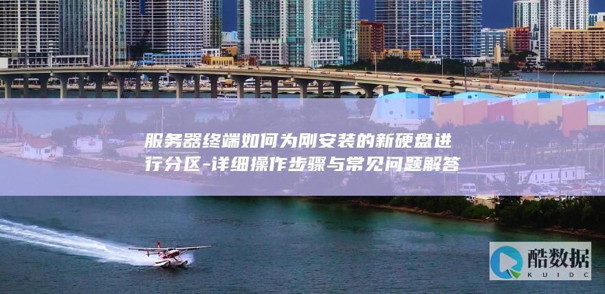 服务器终端如何为刚安装的新硬盘进行分区-详细操作步骤与常见问题解答