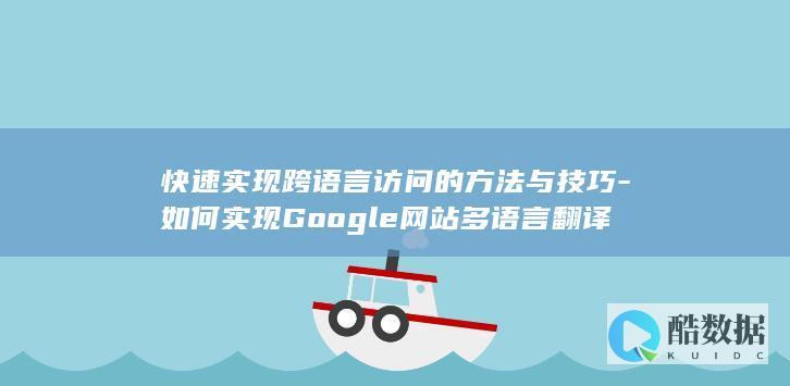 快速实现跨语言访问的方法与技巧-如何实现Google网站多语言翻译