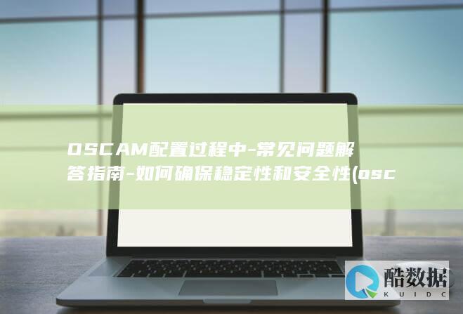 OSCAM配置过程中-常见问题解答指南-如何确保稳定性和安全性 (oscam配置,no_ai_sug:false}],slid:52934671040553,queryid:0x1653024d0438029)