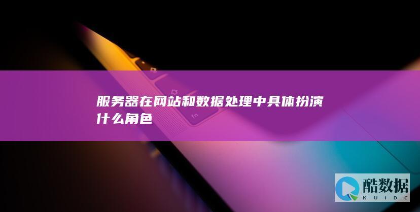 服务器在网站和数据处理中具体扮演什么角色
