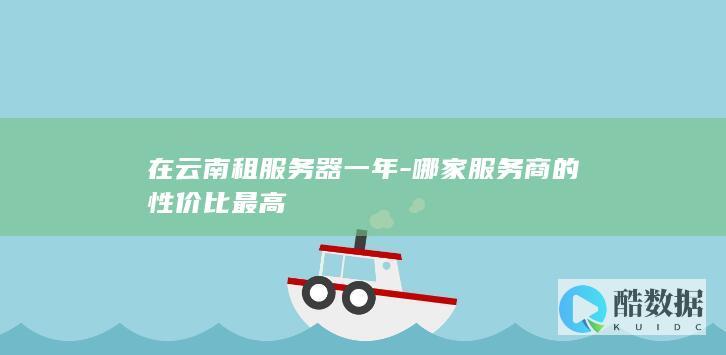 在云南租服务器一年-哪家服务商的性价比最高