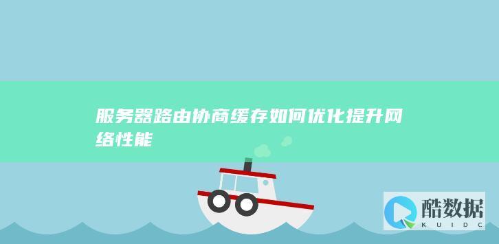 服务器路由协商缓存如何优化提升网络性能