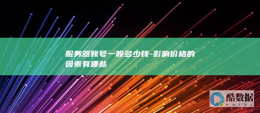 服务器账号一般多少钱-影响价格的因素有哪些