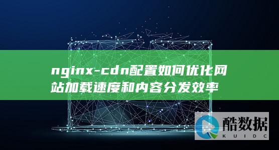 cdn配置如何优化网站加载速度和内容分发效率