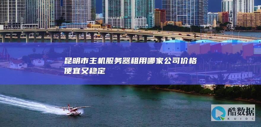 昆明市主机服务器租用哪家公司价格便宜又稳定