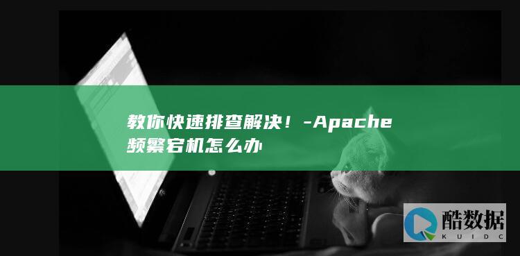 教你快速排查解决！-Apache频繁宕机怎么办