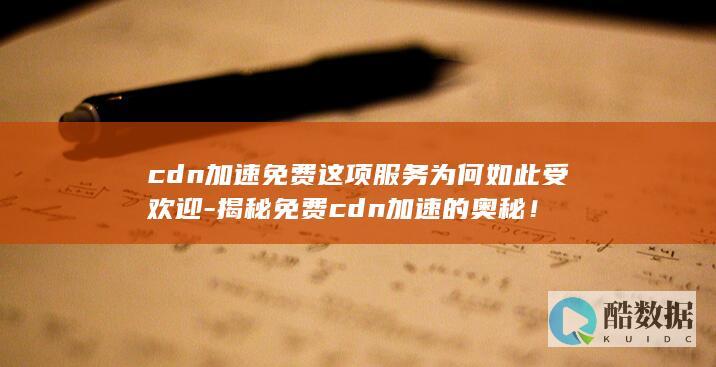 cdn加速免费这项服务为何如此受欢迎-揭秘免费cdn加速的奥秘！