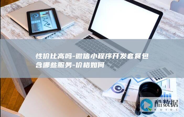 性价比高吗-微信小程序开发套餐包含哪些服务-价格如何