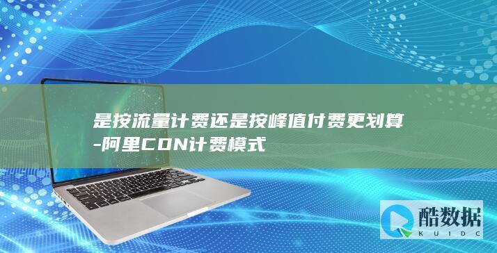 是按流量计费还是按峰值付费更划算-阿里CDN计费模式