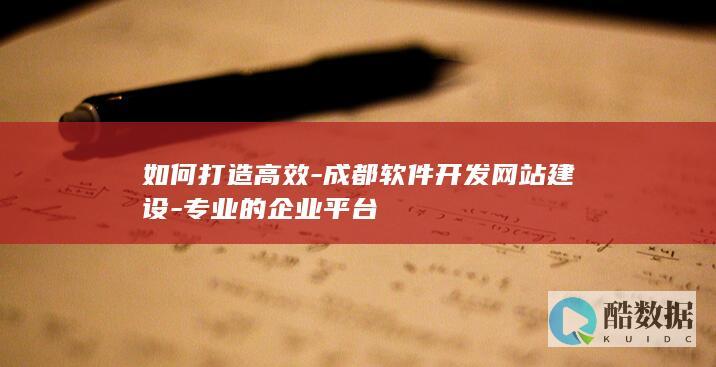 如何打造高效-成都软件开发网站建设-专业的企业平台