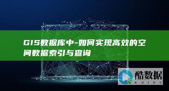 GIS数据库中-如何实现高效的空间数据索引与查询