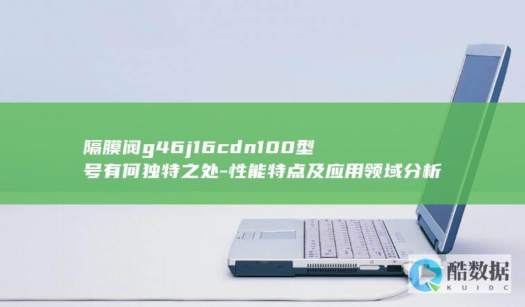 隔膜阀g46j16cdn100型号有何独特之处-性能特点及应用领域分析