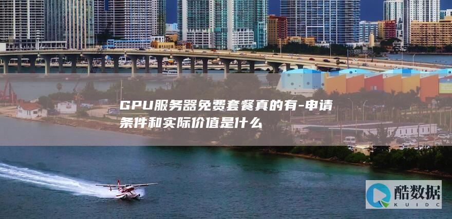 GPU服务器免费套餐真的有-申请条件和实际价值是什么