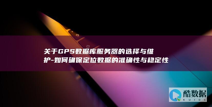 关于GPS数据库服务器的选择与维护-如何确保定位数据的准确性与稳定性
