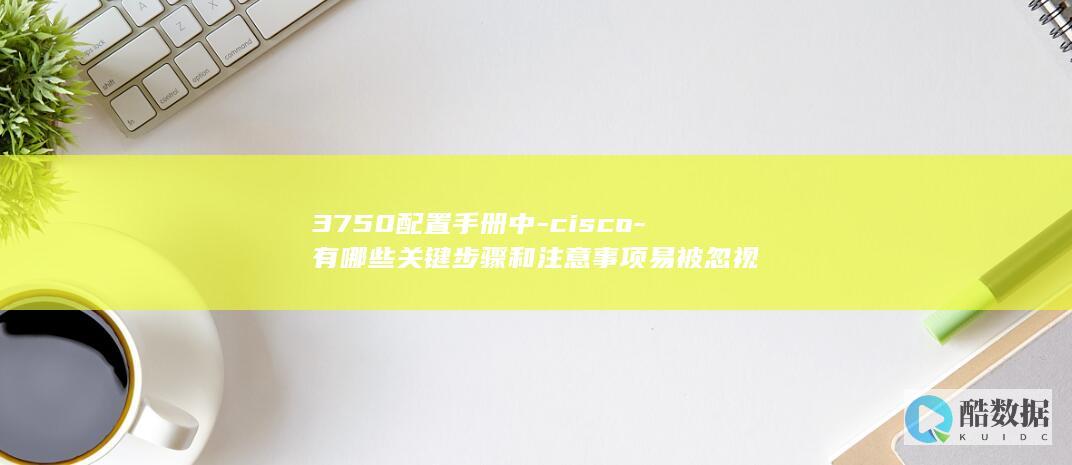 3750配置手册中-cisco-有哪些关键步骤和注意事项易被忽视