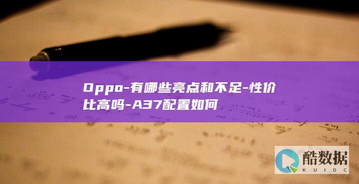Oppo-有哪些亮点和不足-性价比高吗-A37配置如何