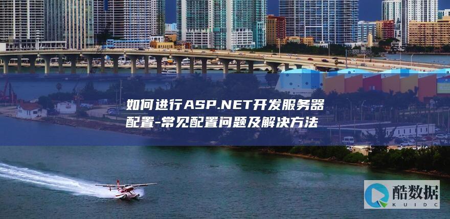 如何进行ASP.NET开发服务器配置-常见配置问题及解决方法