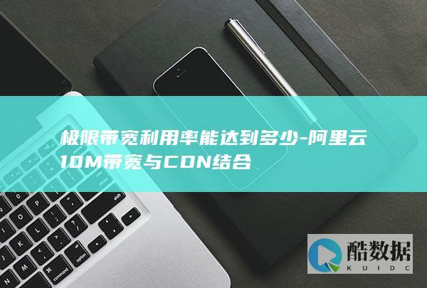 极限带宽利用率能达到多少-阿里云10M带宽与CDN结合