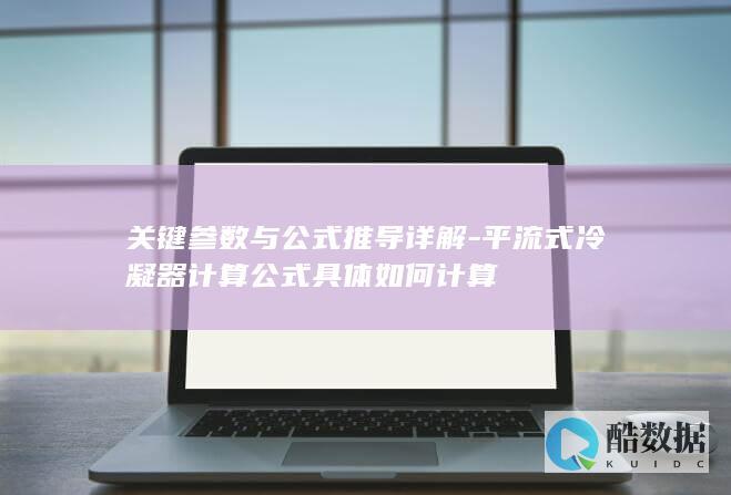 关键参数与公式推导详解-平流式冷凝器计算公式具体如何计算