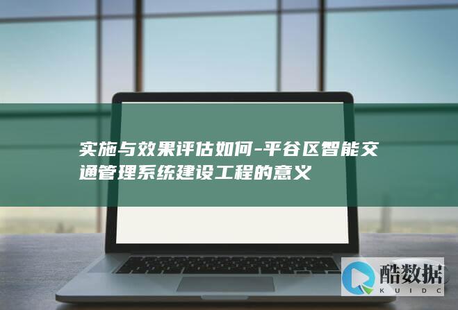 实施与效果评估如何-平谷区智能交通管理系统建设工程的意义