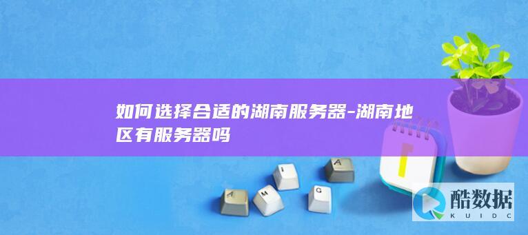 如何选择合适的湖南服务器-湖南地区有服务器吗