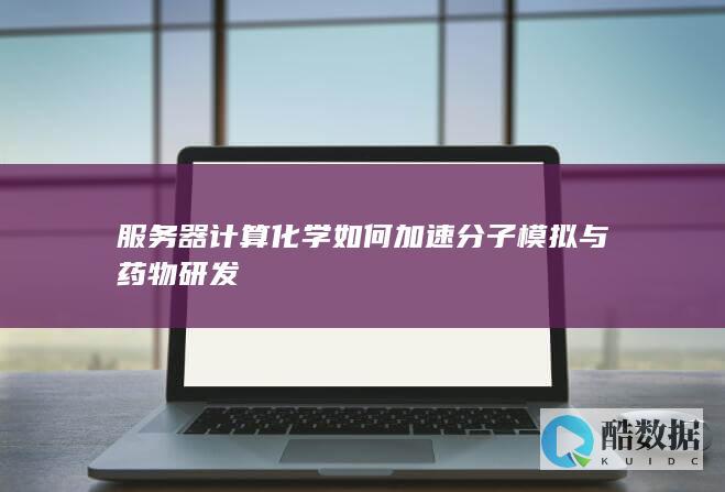 服务器计算化学如何加速分子模拟与药物研发