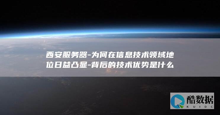 西安服务器-为何在信息技术领域地位日益凸显-背后的技术优势是什么