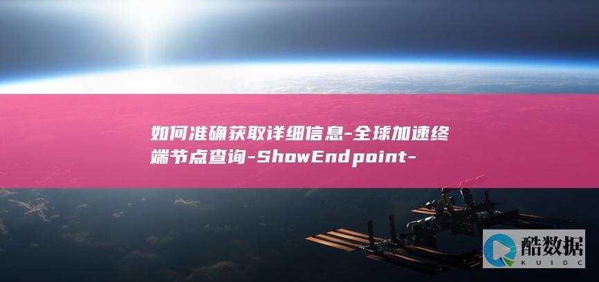 如何准确获取详细信息-全球加速终端节点查询-ShowEndpoint-API