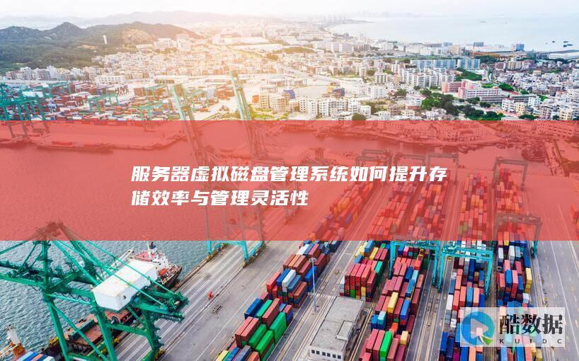 服务器虚拟磁盘管理系统如何提升存储效率与管理灵活性