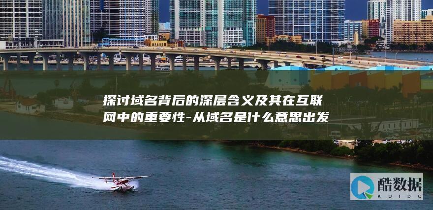 探讨域名背后的深层含义及其在互联网中的重要性-从域名是什么意思出发