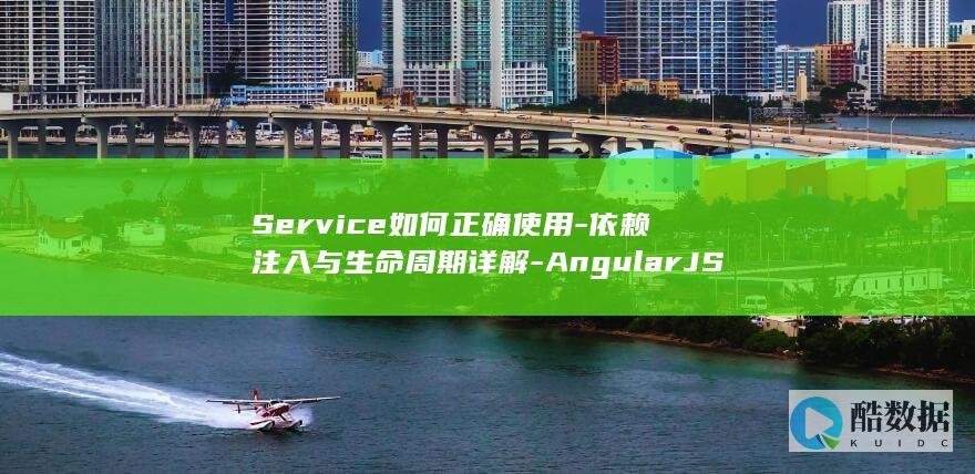 Service如何正确使用-依赖注入与生命周期详解-AngularJS