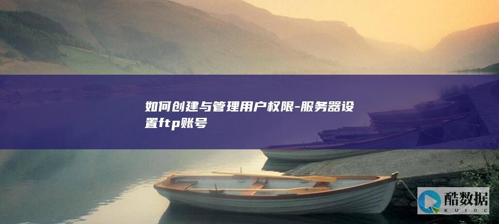 如何创建与管理用户权限-服务器设置ftp账号